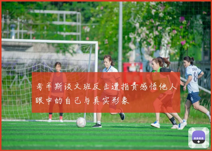 考辛斯谈文班反击遭指责感悟他人眼中的自己与真实形象