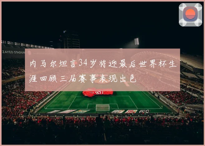 内马尔坦言34岁将迎最后世界杯生涯回顾三届赛事表现出色