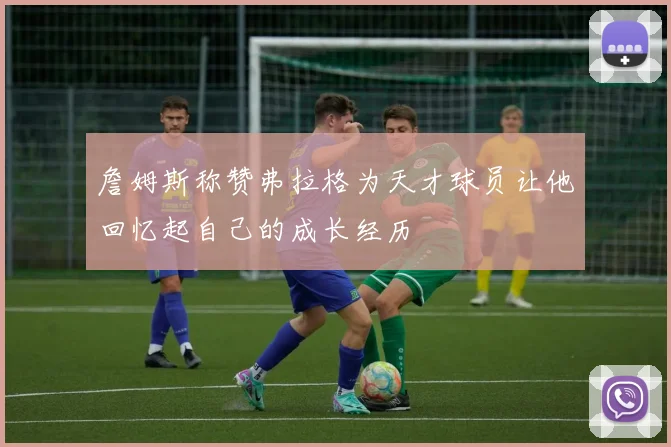 詹姆斯称赞弗拉格为天才球员让他回忆起自己的成长经历