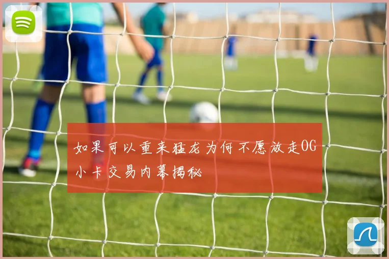 如果可以重来猛龙为何不愿放走OG小卡交易内幕揭秘