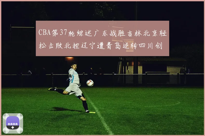 CBA第37轮综述广东战胜吉林北京轻松击败北控辽宁遭青岛逆转四川创下37连败纪录