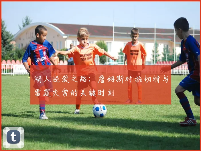 湖人逆袭之路：詹姆斯对抗切特与雷霆失常的关键时刻