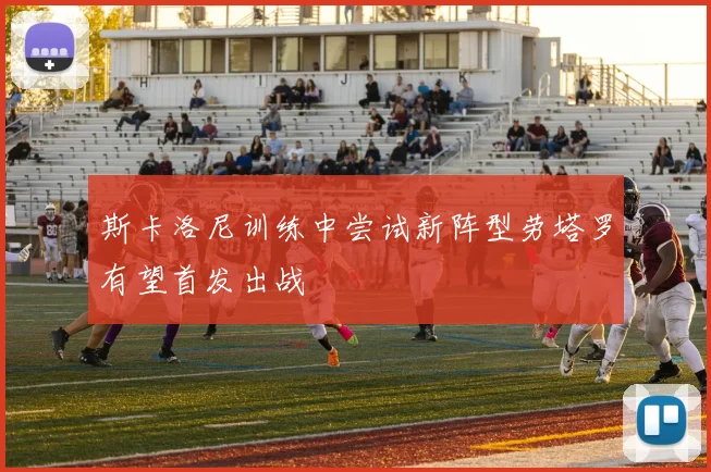 斯卡洛尼训练中尝试新阵型劳塔罗有望首发出战