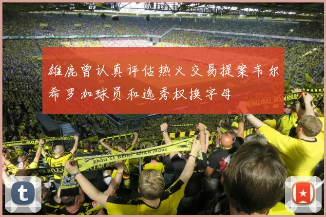 雄鹿曾认真评估热火交易提案韦尔希罗加球员和选秀权换字母
