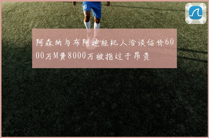阿森纳与布阿迪经纪人洽谈估价6000万M费8000万被指过于昂贵