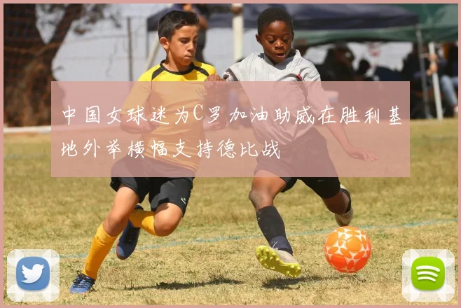 中国女球迷为C罗加油助威在胜利基地外举横幅支持德比战