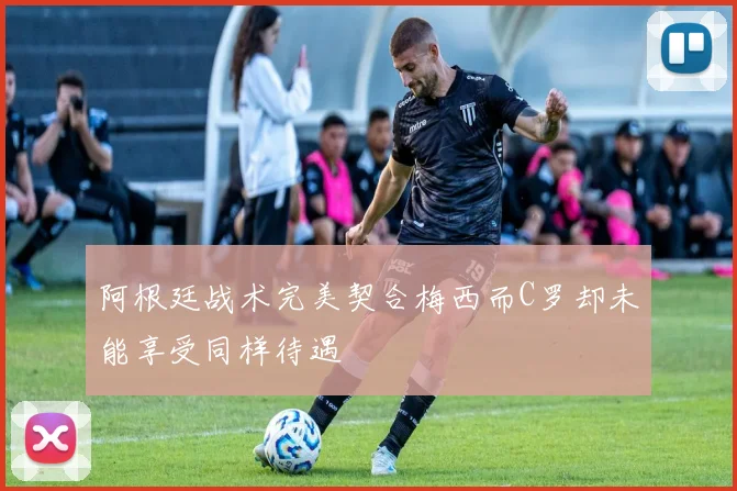 阿根廷战术完美契合梅西而C罗却未能享受同样待遇
