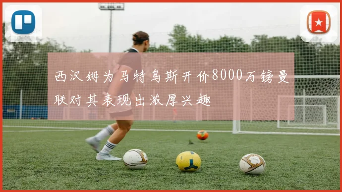 西汉姆为马特乌斯开价8000万镑曼联对其表现出浓厚兴趣