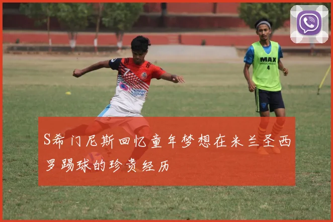 S希门尼斯回忆童年梦想在米兰圣西罗踢球的珍贵经历