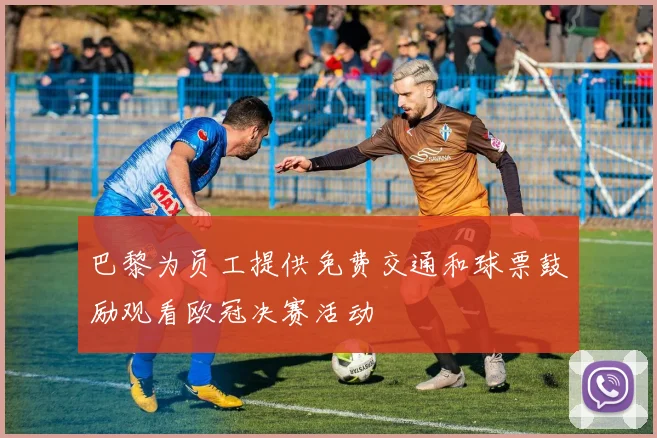 巴黎为员工提供免费交通和球票鼓励观看欧冠决赛活动