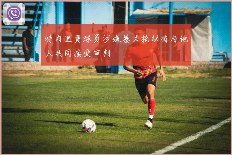 特内里费球员涉嫌暴力抢劫将与他人共同接受审判