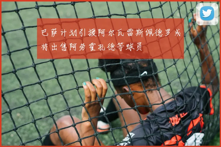 巴萨计划引援阿尔瓦雷斯佩德罗或将出售阿劳霍孔德等球员