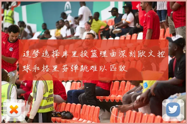 追梦选择库里投篮理由深刻欧文控球和格里芬弹跳难以匹敌