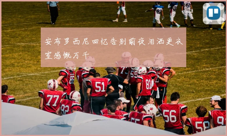 安布罗西尼回忆告别前夜泪洒更衣室感慨万千