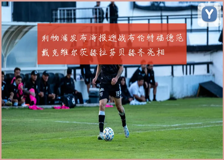 利物浦发布海报迎战布伦特福德范戴克维尔茨赫拉芬贝赫齐亮相