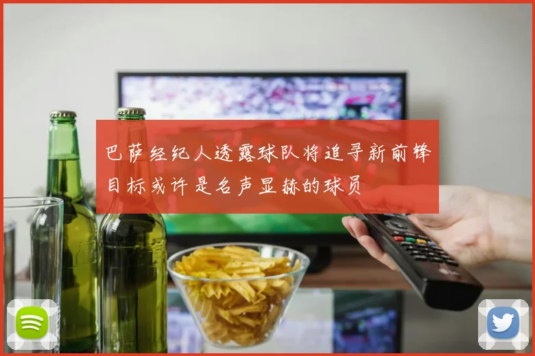 巴萨经纪人透露球队将追寻新前锋目标或许是名声显赫的球员