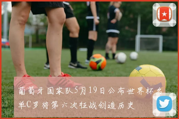 葡萄牙国家队5月19日公布世界杯名单C罗将第六次征战创造历史