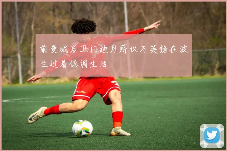 前曼城后卫门迪月薪仅万英镑在波兰过着低调生活