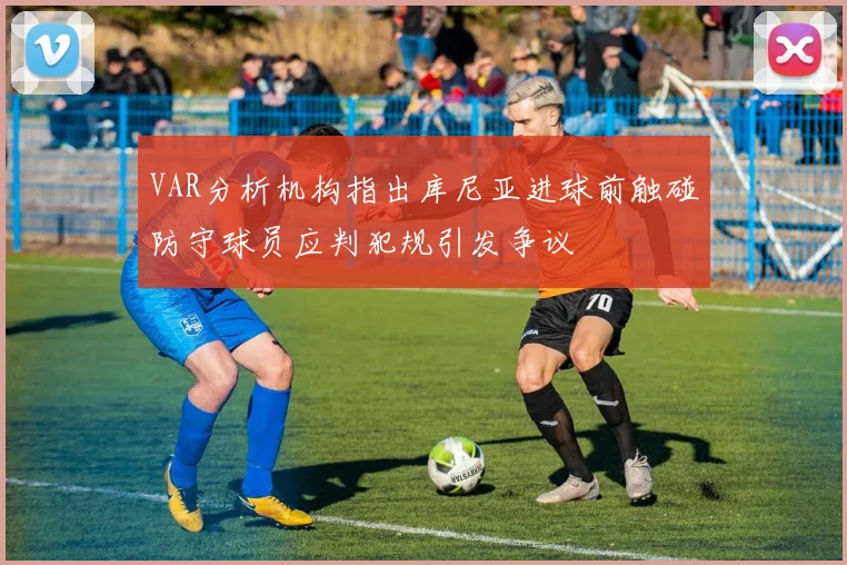 VAR分析机构指出库尼亚进球前触碰防守球员应判犯规引发争议