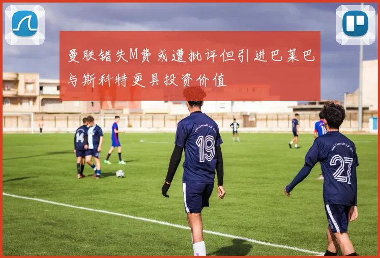 曼联错失M费或遭批评但引进巴莱巴与斯科特更具投资价值