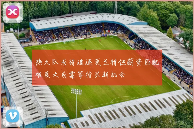 热火队或将追逐莫兰特但薪资匹配难度大或需等待买断机会
