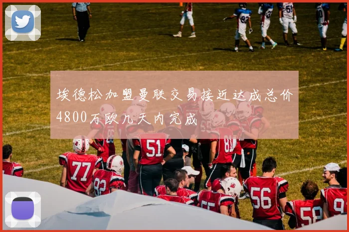 埃德松加盟曼联交易接近达成总价4800万欧几天内完成