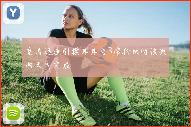 皇马迅速引援库库与B席科纳特谈判两天内完成