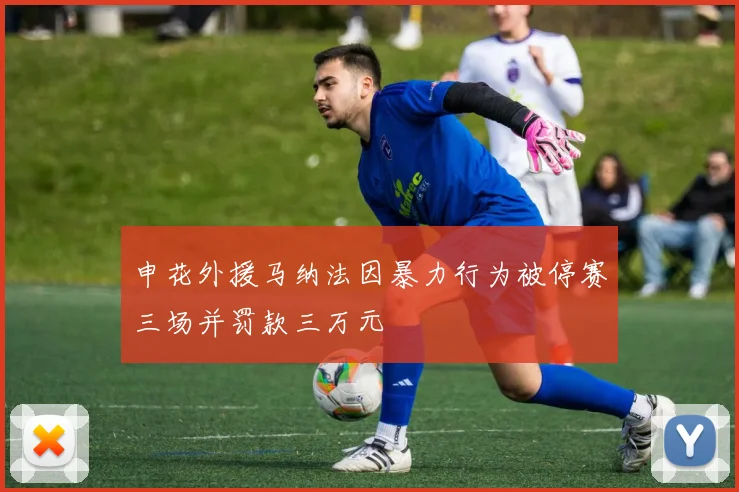 申花外援马纳法因暴力行为被停赛三场并罚款三万元