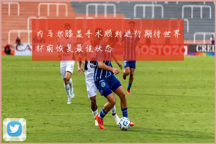 内马尔膝盖手术顺利进行期待世界杯前恢复最佳状态