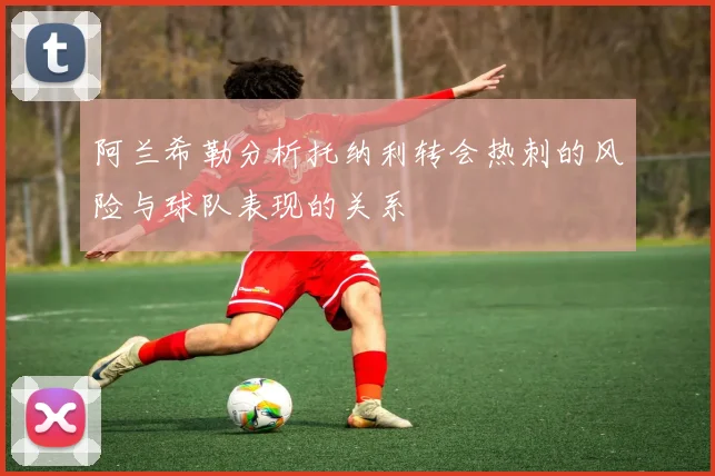 阿兰希勒分析托纳利转会热刺的风险与球队表现的关系