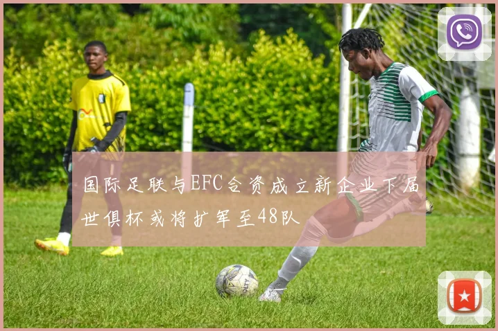 国际足联与EFC合资成立新企业下届世俱杯或将扩军至48队