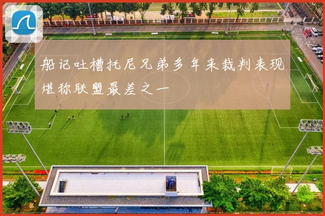 船记吐槽托尼兄弟多年来裁判表现堪称联盟最差之一