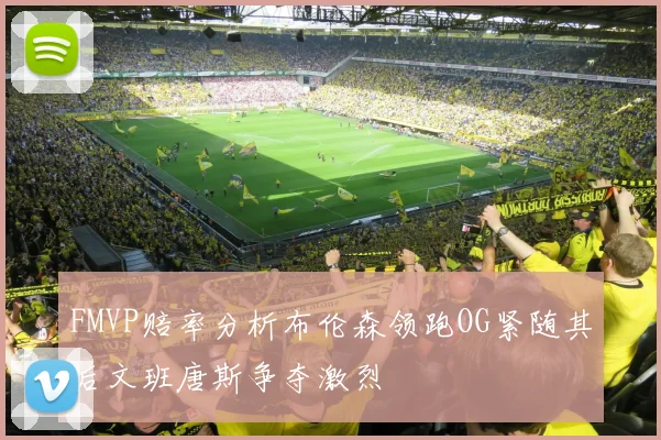 FMVP赔率分析布伦森领跑OG紧随其后文班唐斯争夺激烈