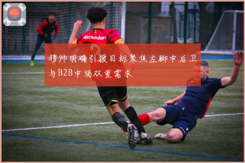 穆帅明确引援目标聚焦左脚中后卫与B2B中场双重需求