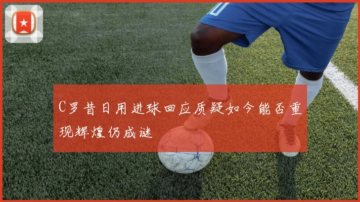 C罗昔日用进球回应质疑如今能否重现辉煌仍成谜